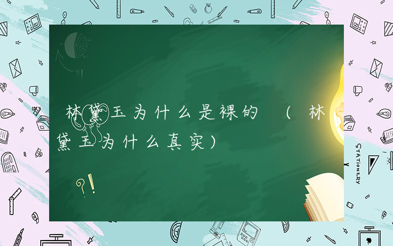 林黛玉为什么是裸的 (林黛玉为什么真实)